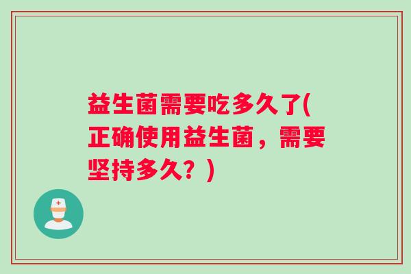 益生菌需要吃多久了(正确使用益生菌，需要坚持多久？)