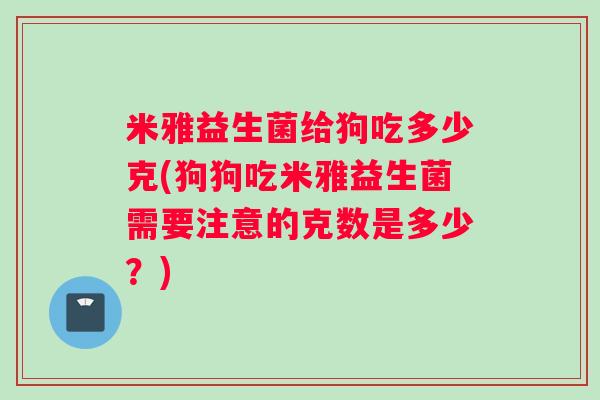 米雅益生菌给狗吃多少克(狗狗吃米雅益生菌需要注意的克数是多少？)