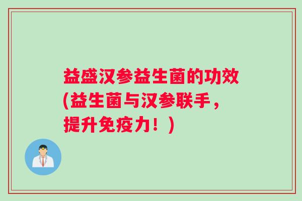 益盛汉参益生菌的功效(益生菌与汉参联手，提升免疫力！)