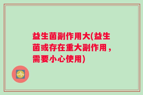 益生菌副作用大(益生菌或存在重大副作用，需要小心使用)