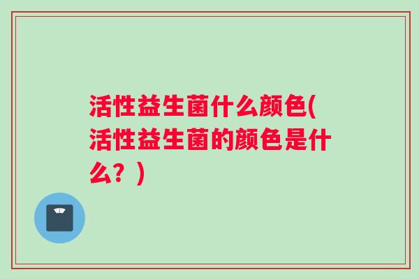 活性益生菌什么颜色(活性益生菌的颜色是什么？)