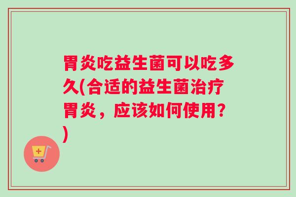 胃炎吃益生菌可以吃多久(合适的益生菌治疗胃炎，应该如何使用？)