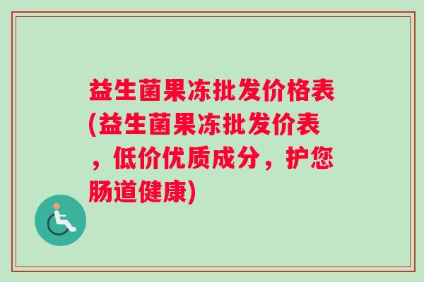 益生菌果冻批发价格表(益生菌果冻批发价表，低价优质成分，护您肠道健康)