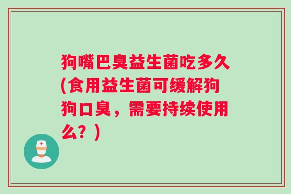 狗嘴巴臭益生菌吃多久(食用益生菌可缓解狗狗口臭，需要持续使用么？)