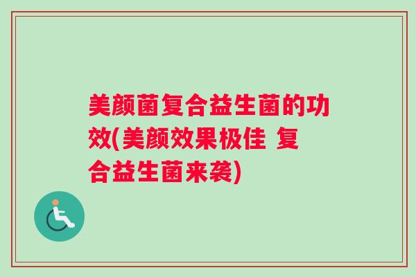 美颜菌复合益生菌的功效(美颜效果极佳 复合益生菌来袭)