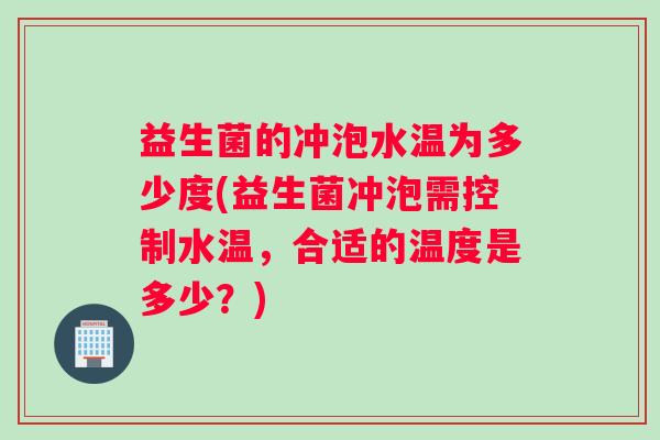 益生菌的冲泡水温为多少度(益生菌冲泡需控制水温，合适的温度是多少？)