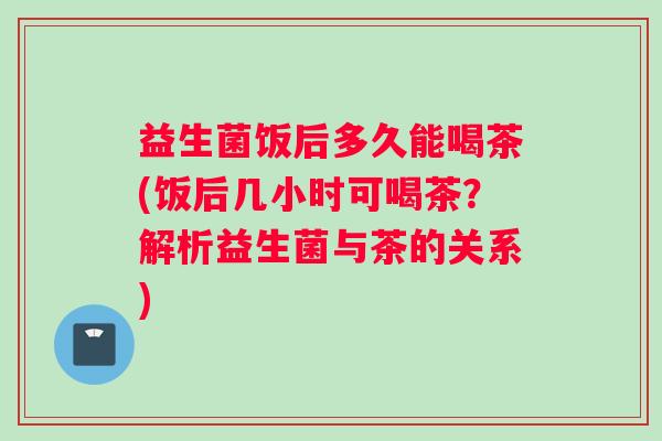 益生菌饭后多久能喝茶(饭后几小时可喝茶？解析益生菌与茶的关系)