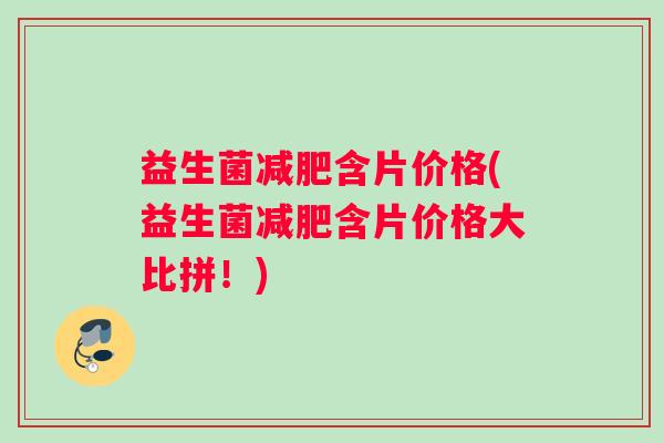 益生菌减肥含片价格(益生菌减肥含片价格大比拼！)