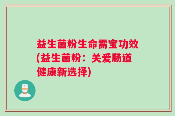 益生菌粉生命需宝功效(益生菌粉：关爱肠道健康新选择)