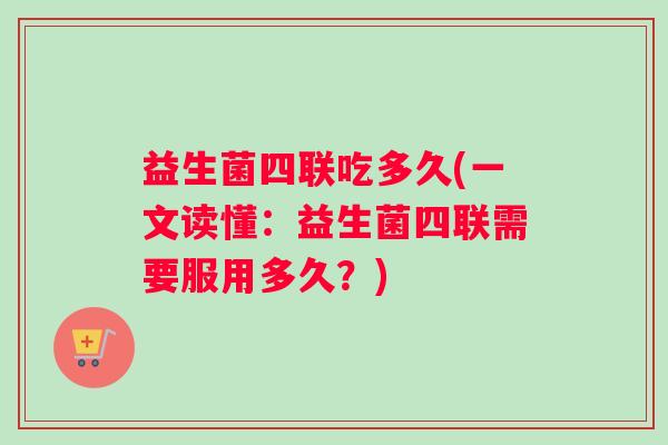 益生菌四联吃多久(一文读懂：益生菌四联需要服用多久？)