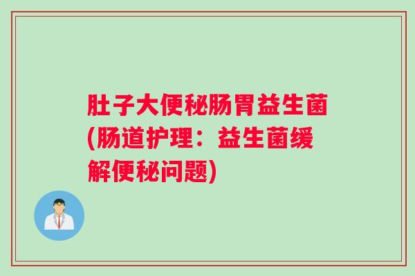 肚子大便秘肠胃益生菌(肠道护理：益生菌缓解便秘问题)