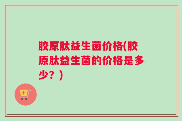 胶原肽益生菌价格(胶原肽益生菌的价格是多少？)