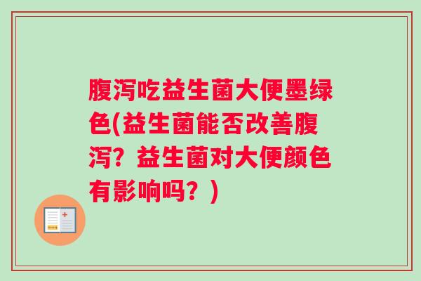 腹泻吃益生菌大便墨绿色(益生菌能否改善腹泻？益生菌对大便颜色有影响吗？)