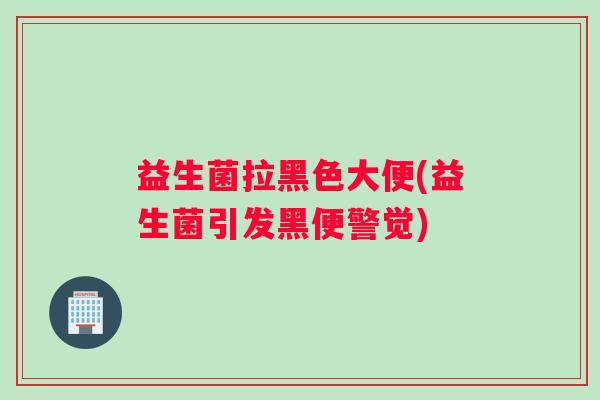 益生菌拉黑色大便(益生菌引发黑便警觉)