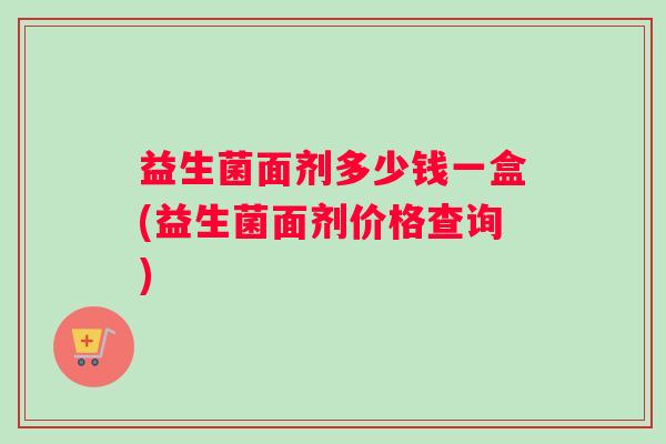 益生菌面剂多少钱一盒(益生菌面剂价格查询)