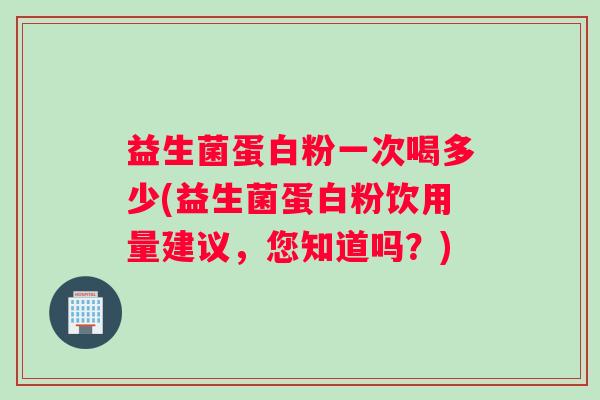 益生菌蛋白粉一次喝多少(益生菌蛋白粉饮用量建议，您知道吗？)
