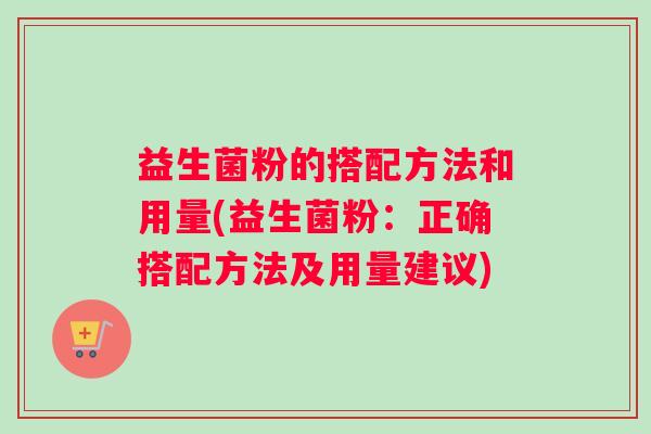 益生菌粉的搭配方法和用量(益生菌粉：正确搭配方法及用量建议)