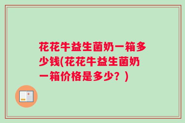 花花牛益生菌奶一箱多少钱(花花牛益生菌奶一箱价格是多少？)