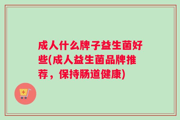 成人什么牌子益生菌好些(成人益生菌品牌推荐，保持肠道健康)