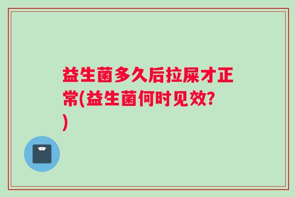 益生菌多久后拉屎才正常(益生菌何时见效？)