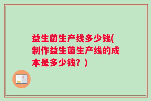 益生菌生产线多少钱(制作益生菌生产线的成本是多少钱？)