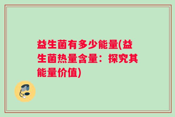 益生菌有多少能量(益生菌热量含量：探究其能量价值)