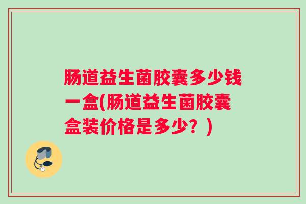肠道益生菌胶囊多少钱一盒(肠道益生菌胶囊盒装价格是多少？)