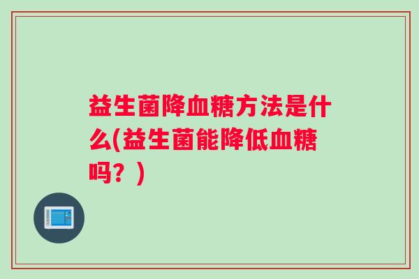 益生菌降血糖方法是什么(益生菌能降低血糖吗？)