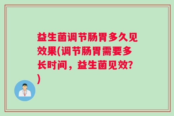 益生菌调节肠胃多久见效果(调节肠胃需要多长时间，益生菌见效？)