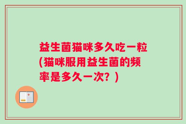 益生菌猫咪多久吃一粒(猫咪服用益生菌的频率是多久一次？)