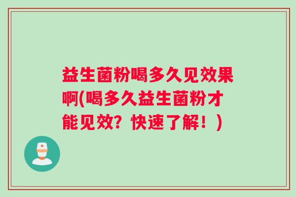 益生菌粉喝多久见效果啊(喝多久益生菌粉才能见效？快速了解！)