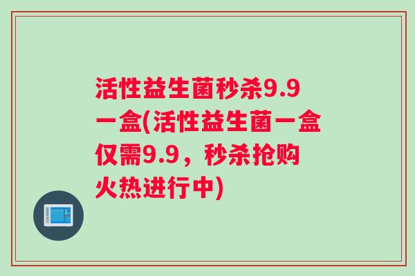 活性益生菌秒杀9.9一盒(活性益生菌一盒仅需9.9，秒杀抢购火热进行中)