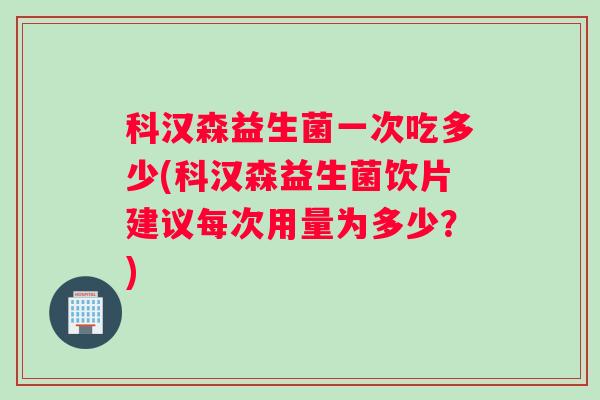 科汉森益生菌一次吃多少(科汉森益生菌饮片建议每次用量为多少？)