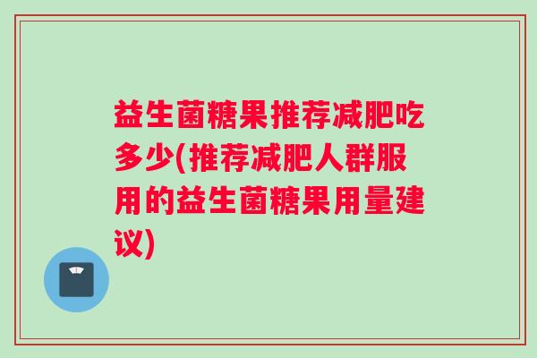 益生菌糖果推荐减肥吃多少(推荐减肥人群服用的益生菌糖果用量建议)