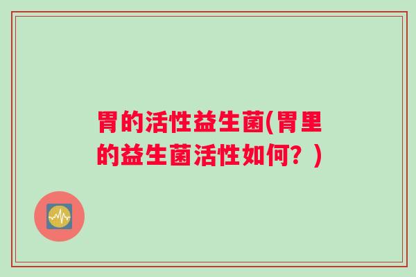 胃的活性益生菌(胃里的益生菌活性如何？)