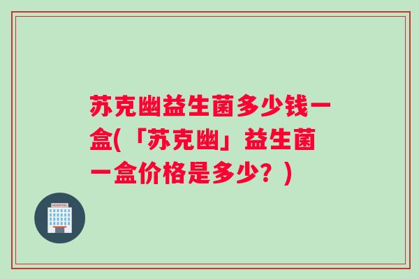 苏克幽益生菌多少钱一盒(「苏克幽」益生菌一盒价格是多少？)