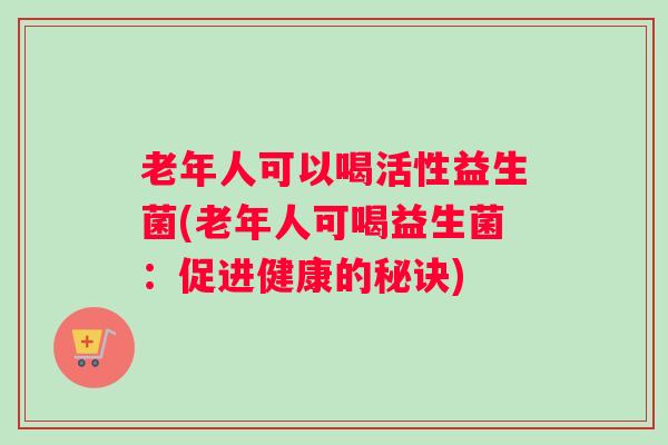 老年人可以喝活性益生菌(老年人可喝益生菌：促进健康的秘诀)