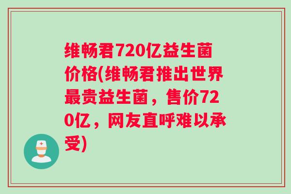 维畅君720亿益生菌价格(维畅君推出世界最贵益生菌，售价720亿，网友直呼难以承受)
