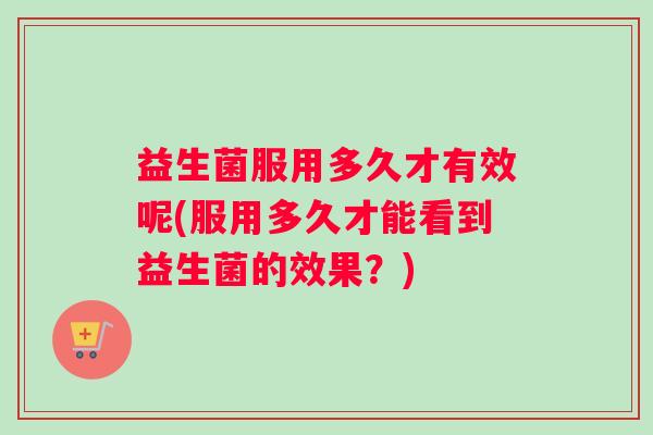 益生菌服用多久才有效呢(服用多久才能看到益生菌的效果？)