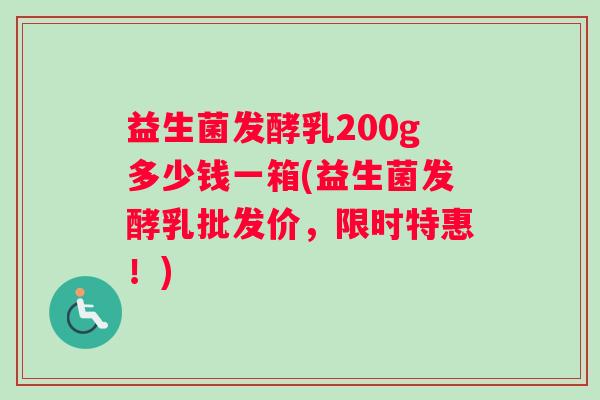 益生菌发酵乳200g多少钱一箱(益生菌发酵乳批发价，限时特惠！)