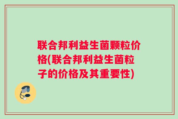联合邦利益生菌颗粒价格(联合邦利益生菌粒子的价格及其重要性)