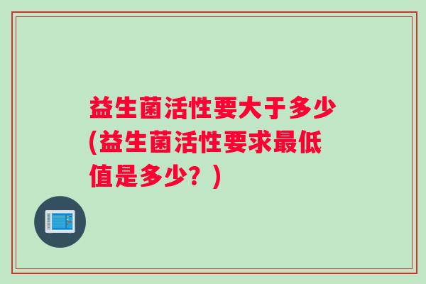 益生菌活性要大于多少(益生菌活性要求最低值是多少？)