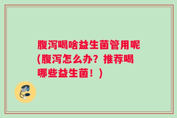 腹泻喝啥益生菌管用呢(腹泻怎么办？推荐喝哪些益生菌！)