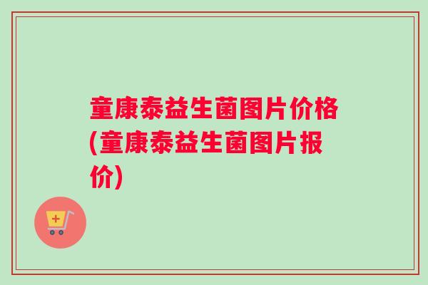 童康泰益生菌图片价格(童康泰益生菌图片报价)
