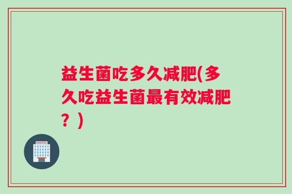 益生菌吃多久减肥(多久吃益生菌最有效减肥？)