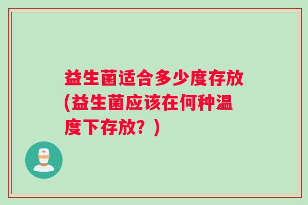 益生菌适合多少度存放(益生菌应该在何种温度下存放？)