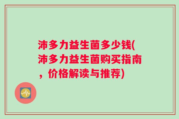 沛多力益生菌多少钱(沛多力益生菌购买指南，价格解读与推荐)