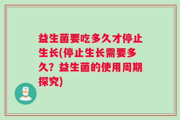 益生菌要吃多久才停止生长(停止生长需要多久？益生菌的使用周期探究)