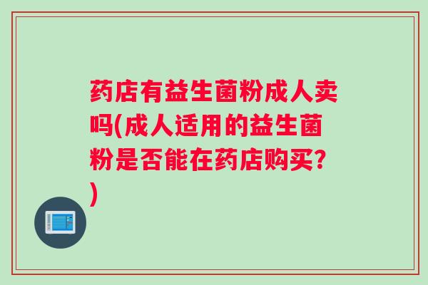 药店有益生菌粉成人卖吗(成人适用的益生菌粉是否能在药店购买？)