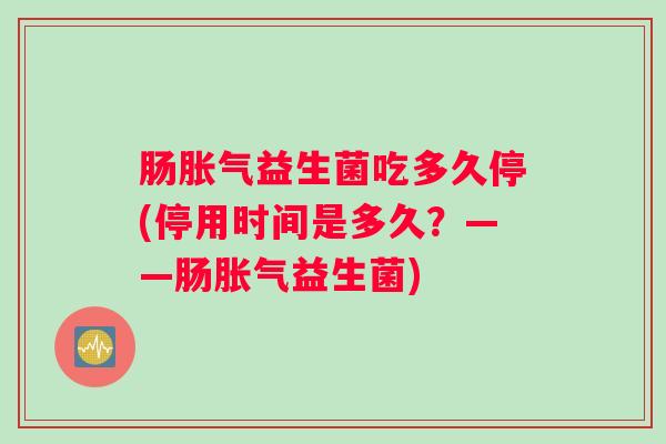 肠胀气益生菌吃多久停(停用时间是多久？——肠胀气益生菌)